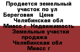 Продается земельный участок по ул. Береговая › Цена ­ 750 000 - Челябинская обл., Миасс г. Недвижимость » Земельные участки продажа   . Челябинская обл.,Миасс г.